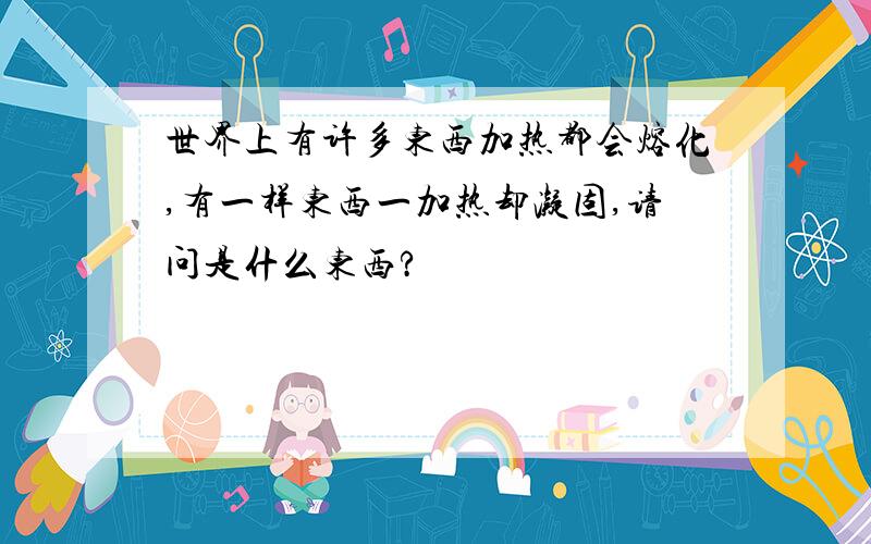 世界上有许多东西加热都会熔化,有一样东西一加热却凝固,请问是什么东西?