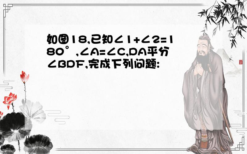 如图18,已知∠1+∠2=180°,∠A=∠C,DA平分∠BDF,完成下列问题: