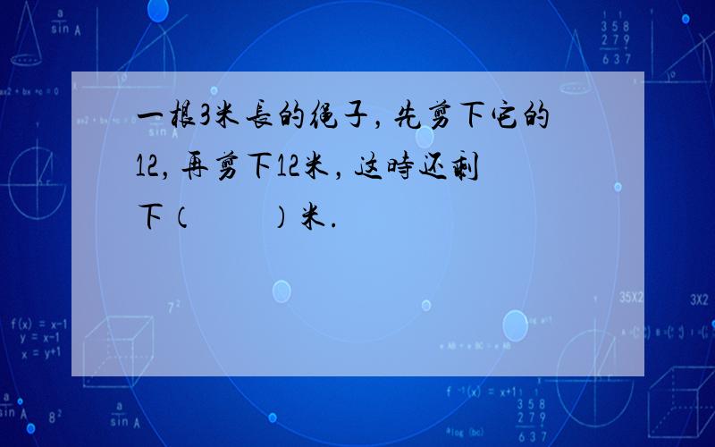 一根3米长的绳子，先剪下它的12，再剪下12米，这时还剩下（　　）米.