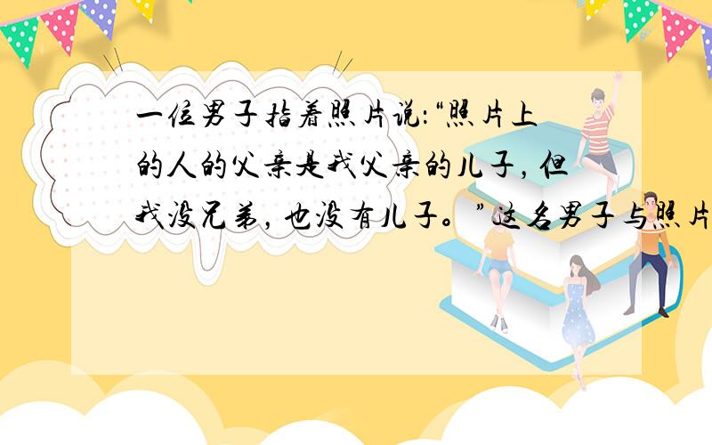 一位男子指着照片说：“照片上的人的父亲是我父亲的儿子，但我没兄弟，也没有儿子。”这名男子与照片上的