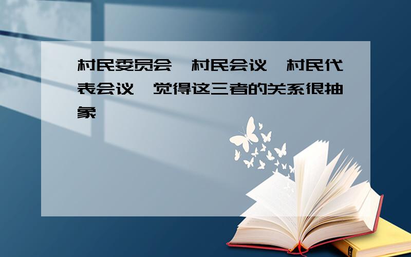 村民委员会、村民会议、村民代表会议,觉得这三者的关系很抽象,