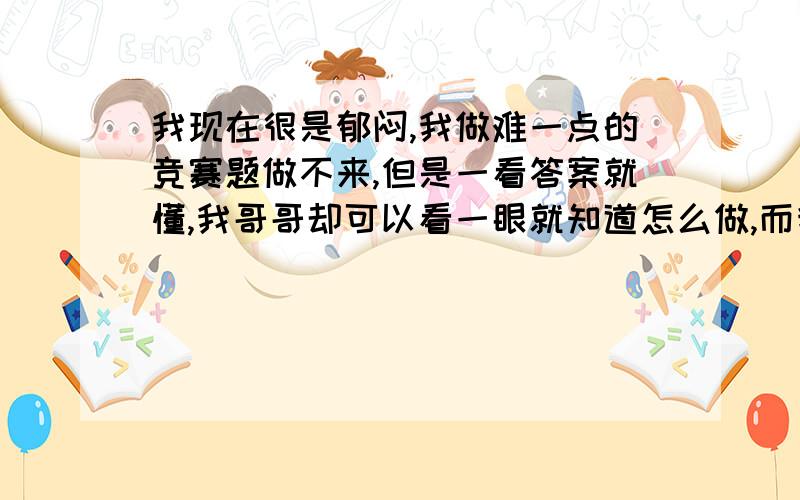 我现在很是郁闷,我做难一点的竞赛题做不来,但是一看答案就懂,我哥哥却可以看一眼就知道怎么做,而我却想不出来,看了答案思路