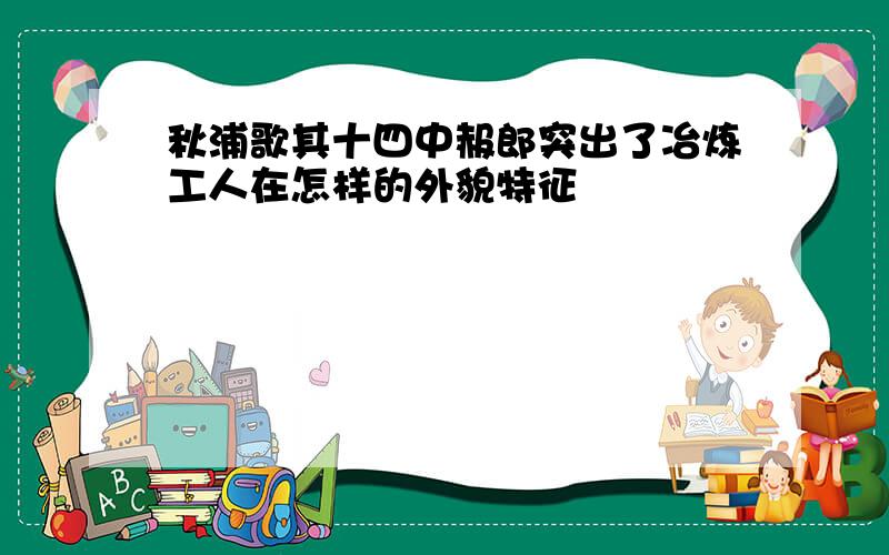 秋浦歌其十四中赧郎突出了冶炼工人在怎样的外貌特征