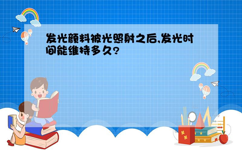 发光颜料被光照射之后,发光时间能维持多久?