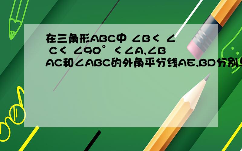 在三角形ABC中 ∠B＜ ∠ C＜ ∠90°＜∠A,∠BAC和∠ABC的外角平分线AE,BD分别与