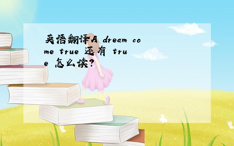 英语翻译A dream come true 还有 true 怎么读?