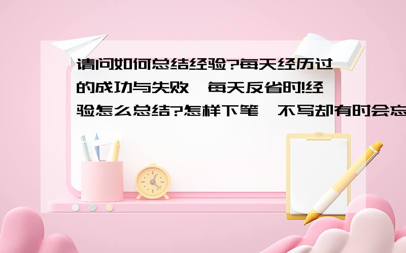 请问如何总结经验?每天经历过的成功与失败,每天反省时!经验怎么总结?怎样下笔…不写却有时会忘记!喜欢思考…活用!