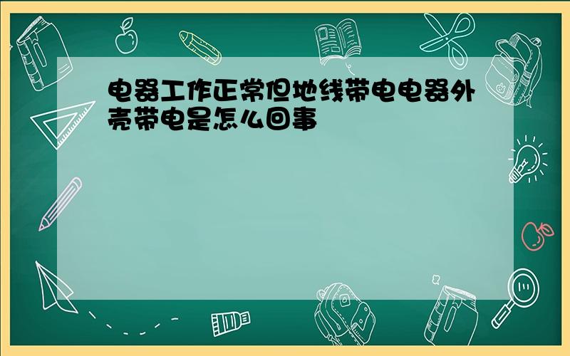 电器工作正常但地线带电电器外壳带电是怎么回事