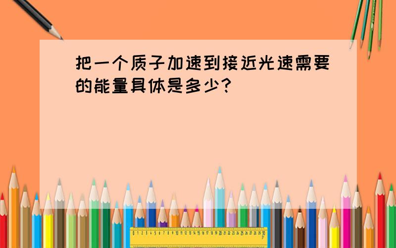 把一个质子加速到接近光速需要的能量具体是多少?