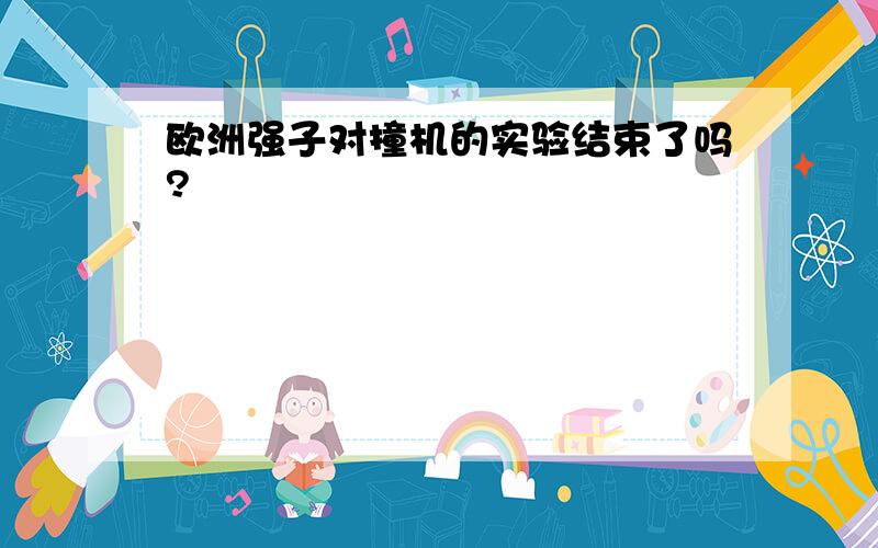 欧洲强子对撞机的实验结束了吗?