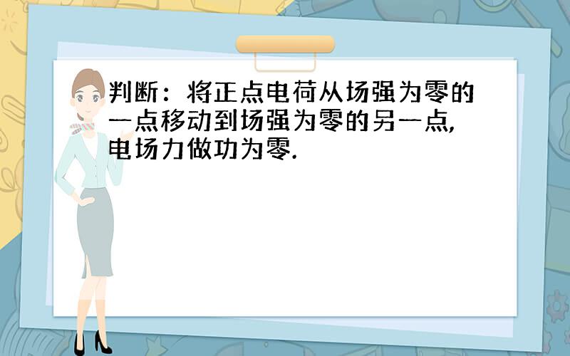 判断：将正点电荷从场强为零的一点移动到场强为零的另一点,电场力做功为零.