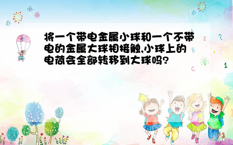 将一个带电金属小球和一个不带电的金属大球相接触,小球上的电荷会全部转移到大球吗?