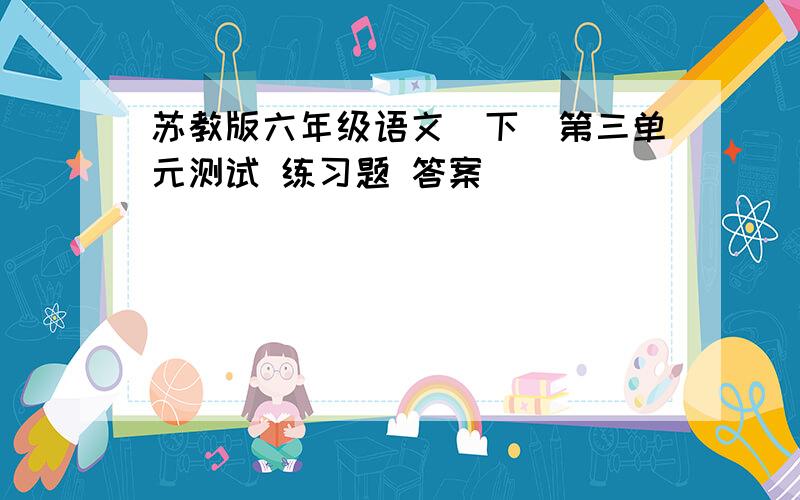 苏教版六年级语文（下）第三单元测试 练习题 答案