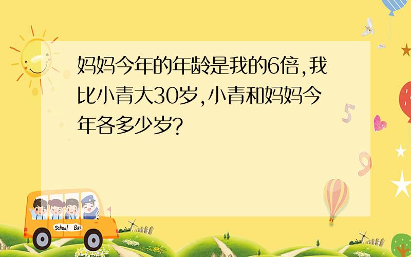 妈妈今年的年龄是我的6倍,我比小青大30岁,小青和妈妈今年各多少岁?