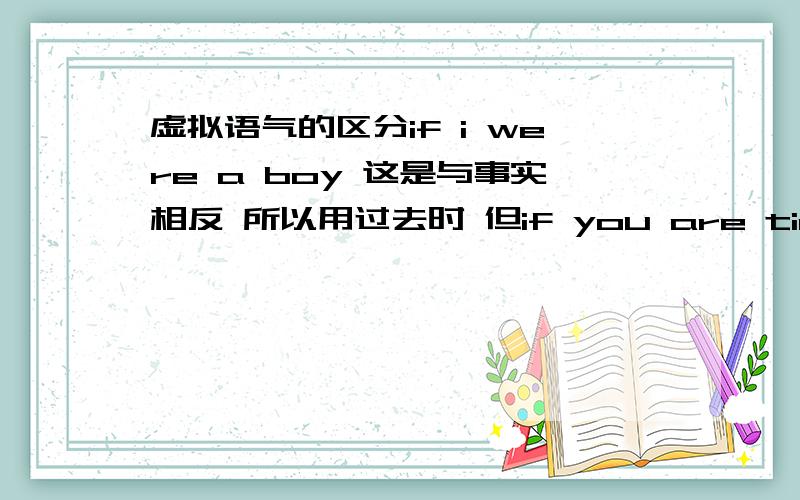 虚拟语气的区分if i were a boy 这是与事实相反 所以用过去时 但if you are tired 这里是现