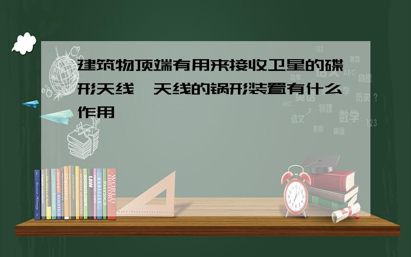 建筑物顶端有用来接收卫星的碟形天线,天线的锅形装置有什么作用