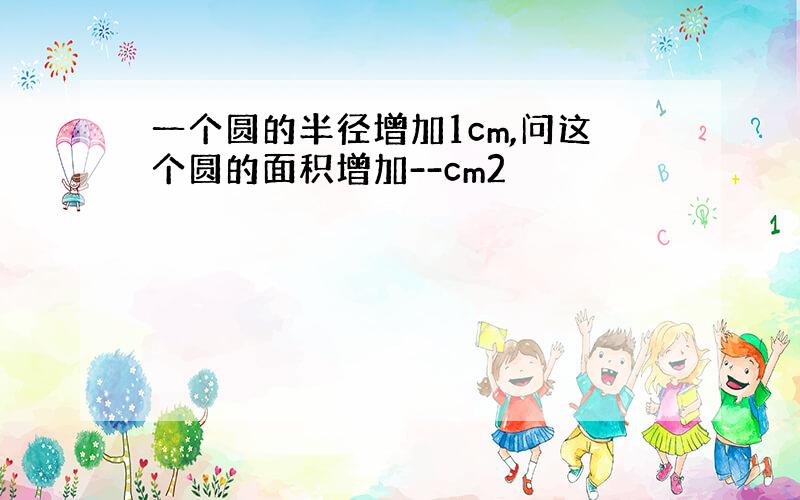 一个圆的半径增加1cm,问这个圆的面积增加--cm2