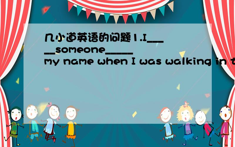 几小道英语的问题1.I_____someone_____my name when I was walking in th