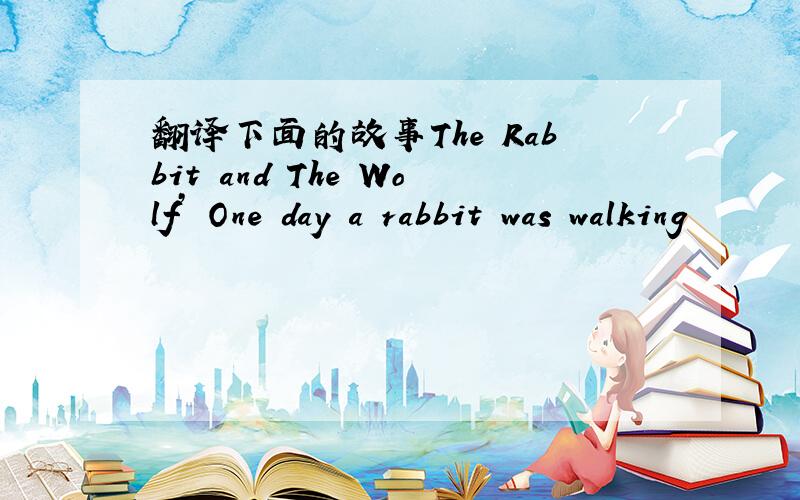 翻译下面的故事The Rabbit and The Wolf’ One day a rabbit was walking