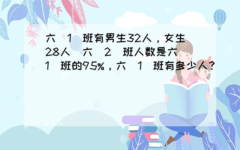 六（1）班有男生32人，女生28人．六（2）班人数是六（1）班的95%，六（1）班有多少人？