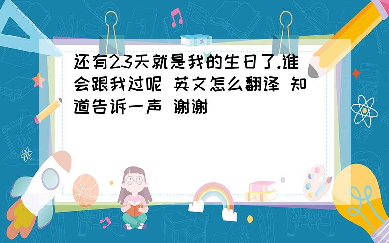 还有23天就是我的生日了.谁会跟我过呢 英文怎么翻译 知道告诉一声 谢谢