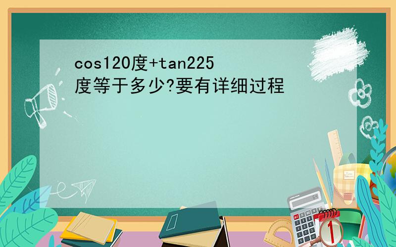 cos120度+tan225度等于多少?要有详细过程