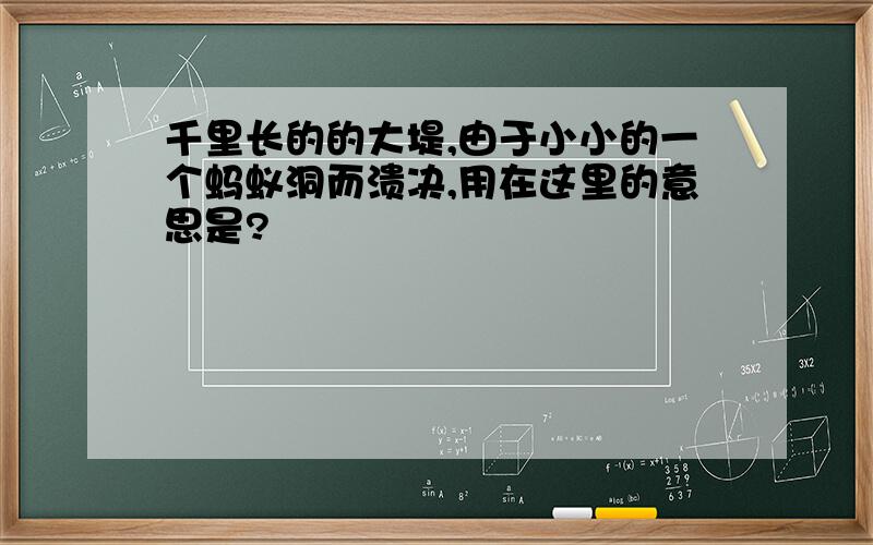 千里长的的大堤,由于小小的一个蚂蚁洞而溃决,用在这里的意思是?