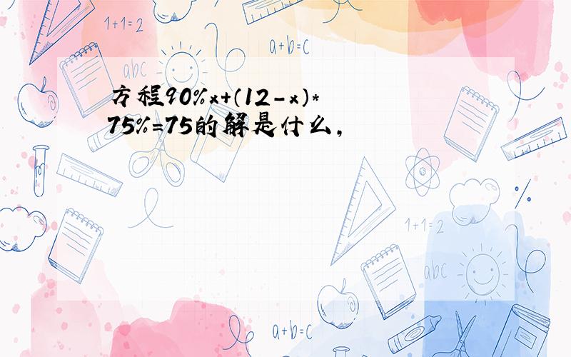 方程90%x+（12-x）*75%=75的解是什么,