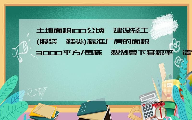 土地面积100公顷,建设轻工(服装,鞋类)标准厂房的面积3000平方/每栋,想测算下容积率,请专家给个测算,或者公式也可