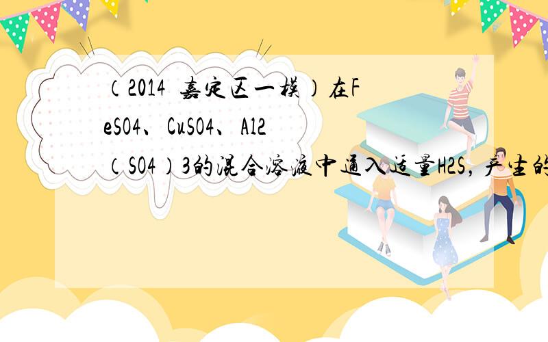 （2014•嘉定区一模）在FeSO4、CuSO4、Al2（SO4）3的混合溶液中通入适量H2S，产生的沉淀物是（　　）