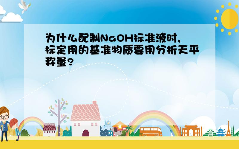 为什么配制NaOH标准液时,标定用的基准物质要用分析天平称量?