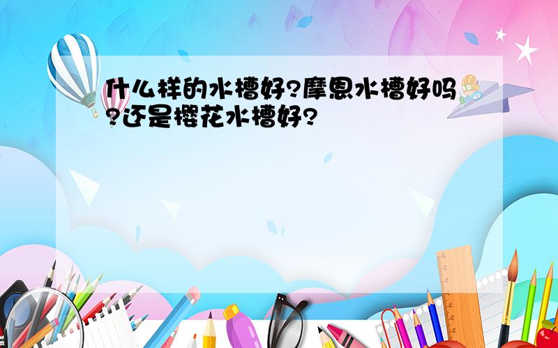 什么样的水槽好?摩恩水槽好吗?还是樱花水槽好?