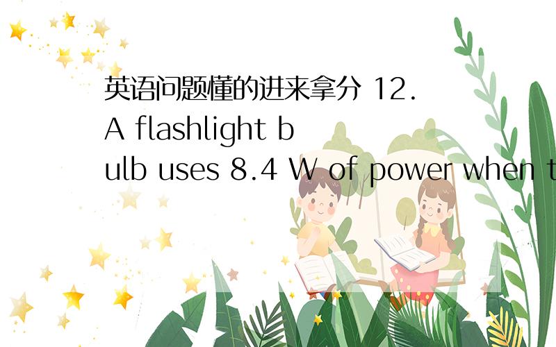 英语问题懂的进来拿分 12.A flashlight bulb uses 8.4 W of power when the