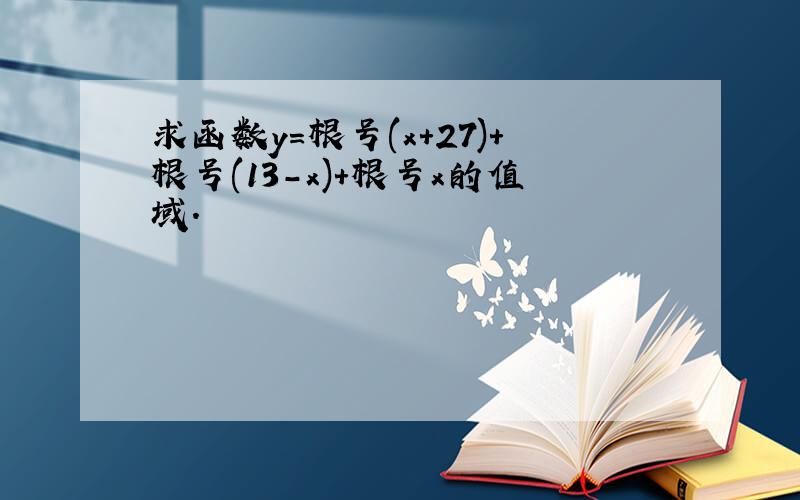 求函数y=根号(x+27)+根号(13-x)+根号x的值域.