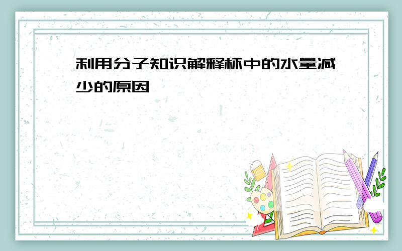 利用分子知识解释杯中的水量减少的原因