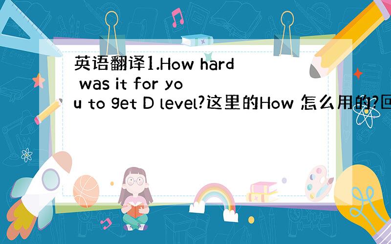 英语翻译1.How hard was it for you to get D level?这里的How 怎么用的?回答R