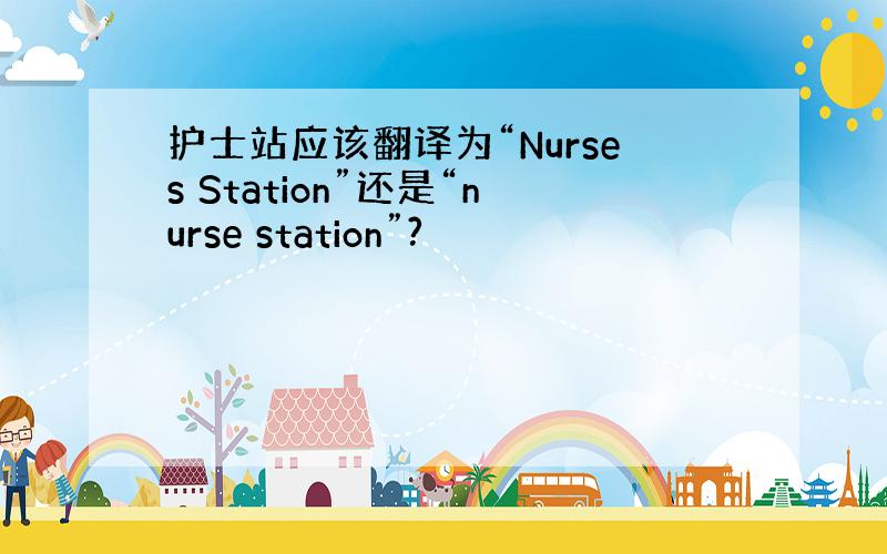 护士站应该翻译为“Nurses Station”还是“nurse station”?