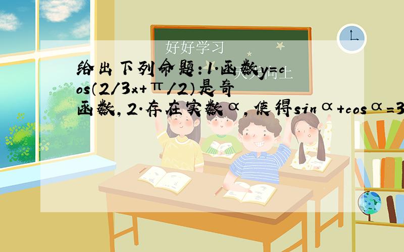 给出下列命题：1.函数y=cos（2/3x+π/2）是奇函数,2.存在实数α,使得sinα+cosα=3/4