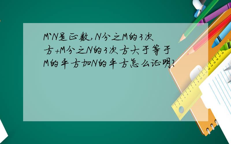 M`N是正数,N分之M的3次方+M分之N的3次方大于等于M的平方加N的平方怎么证明?