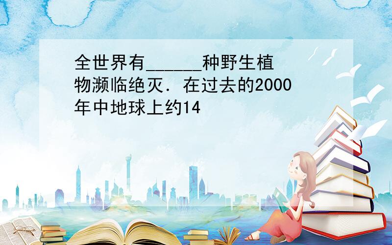 全世界有______种野生植物濒临绝灭．在过去的2000年中地球上约14