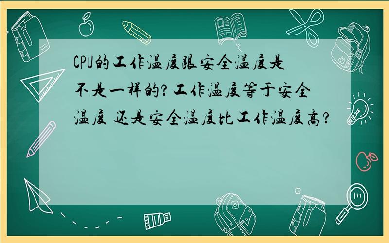 CPU的工作温度跟安全温度是不是一样的?工作温度等于安全温度 还是安全温度比工作温度高?