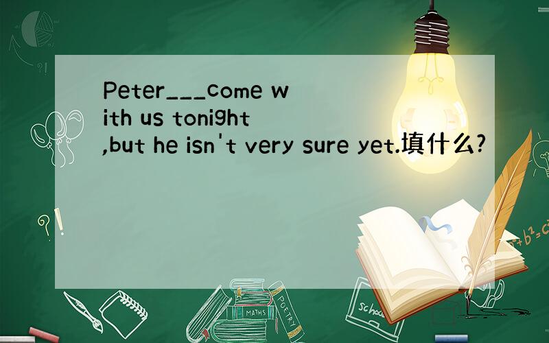 Peter___come with us tonight,but he isn't very sure yet.填什么?