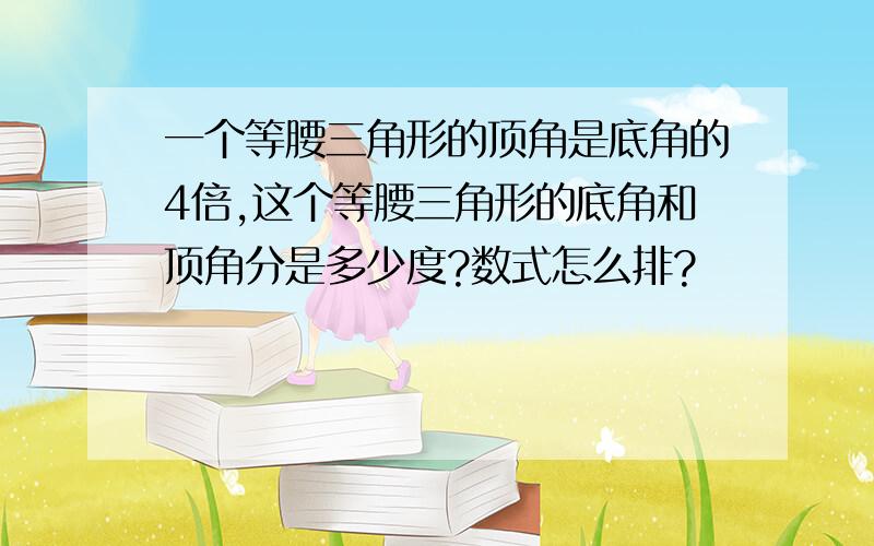 一个等腰三角形的顶角是底角的4倍,这个等腰三角形的底角和顶角分是多少度?数式怎么排?