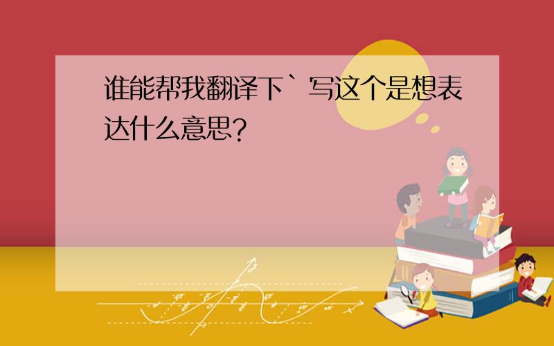 谁能帮我翻译下`写这个是想表达什么意思?