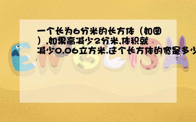 一个长为6分米的长方体（如图）,如果高减少2分米,体积就减少0.06立方米.这个长方体的宽是多少分米