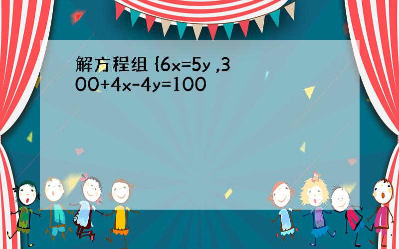 解方程组 {6x=5y ,300+4x-4y=100