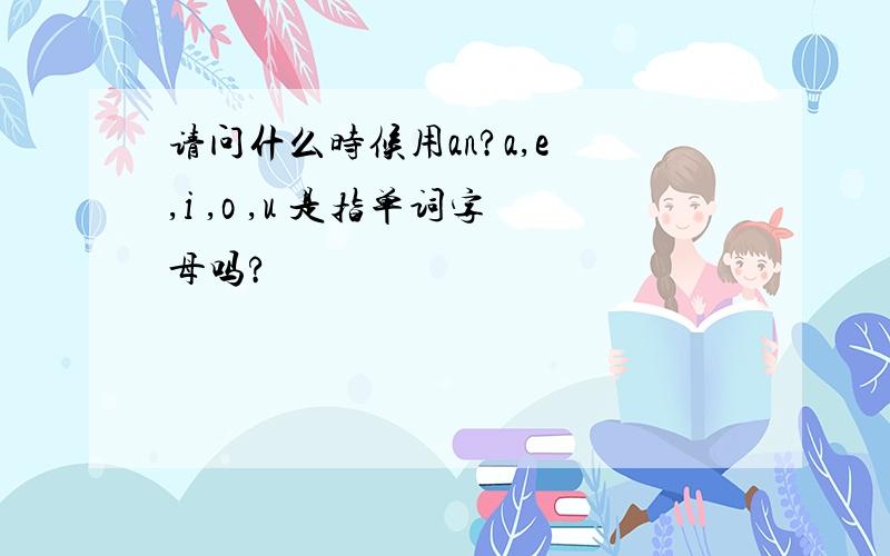 请问什么时候用an?a,e ,i ,o ,u 是指单词字母吗?