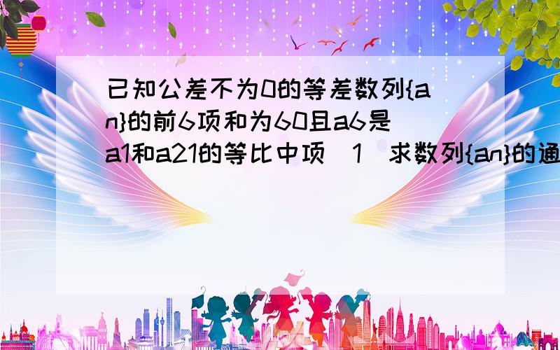 已知公差不为0的等差数列{an}的前6项和为60且a6是a1和a21的等比中项(1)求数列{an}的通项公式