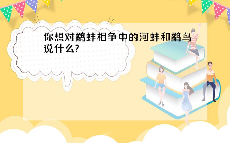 你想对鹬蚌相争中的河蚌和鹬鸟说什么?