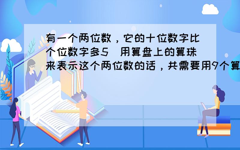 有一个两位数，它的十位数字比个位数字多5．用算盘上的算珠来表示这个两位数的话，共需要用9个算珠．这个两位数是______